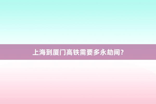 上海到厦门高铁需要多永劫间？
