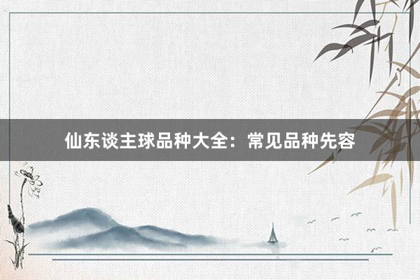 仙东谈主球品种大全：常见品种先容