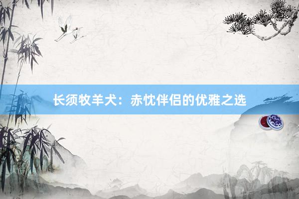 长须牧羊犬：赤忱伴侣的优雅之选